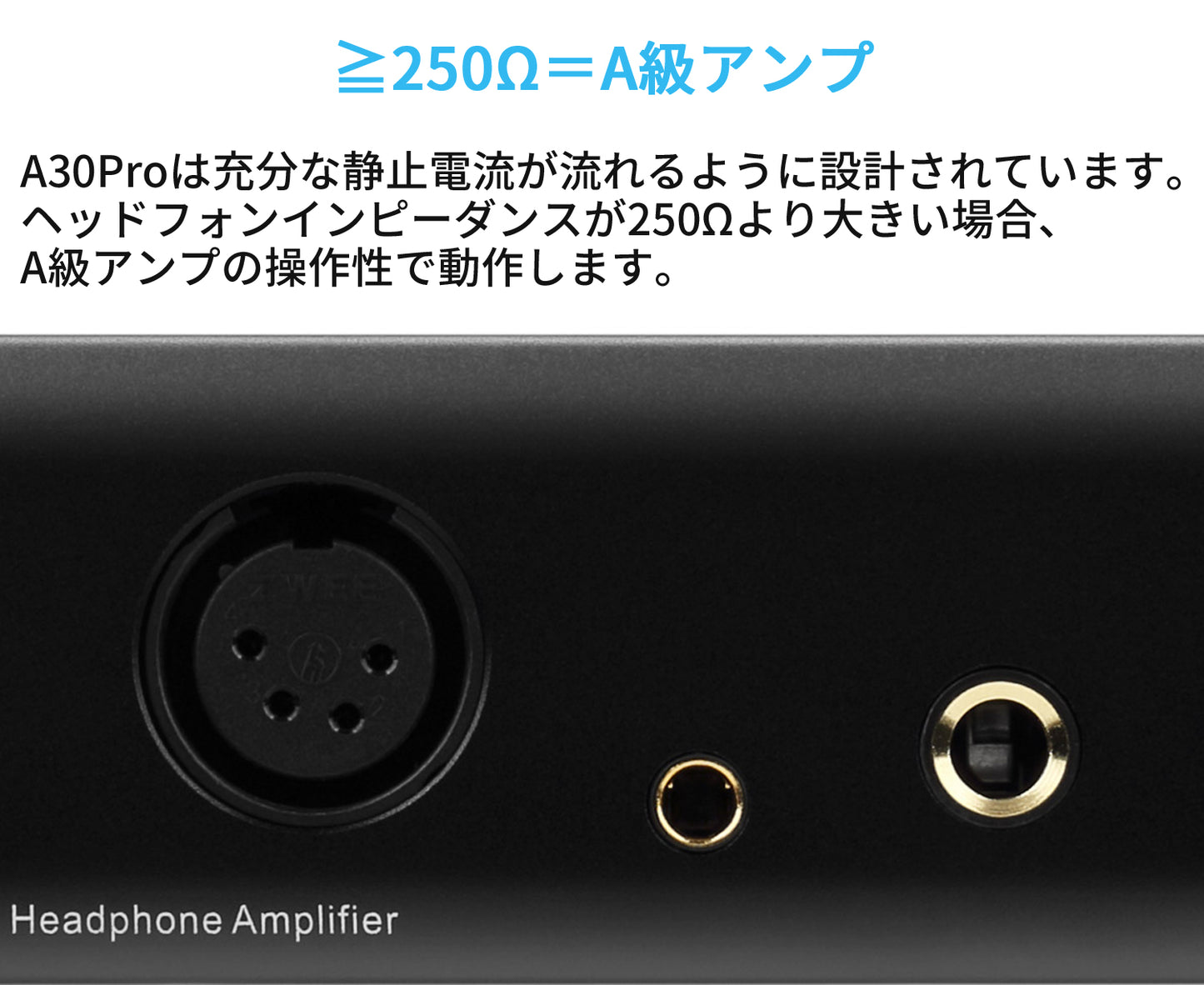 ≧250Ω=A級アンプ A30Proは充分な静止電流が流れるように設計されています。 ヘッドフォンインピーダンスが250Ωより大きい場合、A級アンプの操作性で動作します。