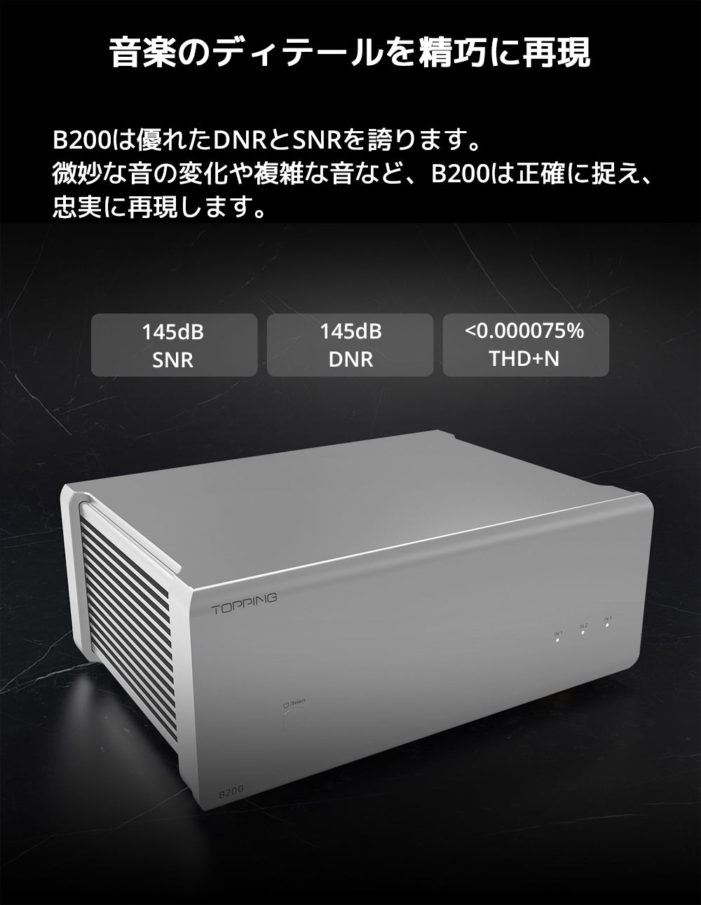 音楽のディテールを精巧に再現
B200は優れたDNRとSNRを誇ります。
微妙な音の変化や複雑な音など、B200は正確に捉え、忠実に再現します。