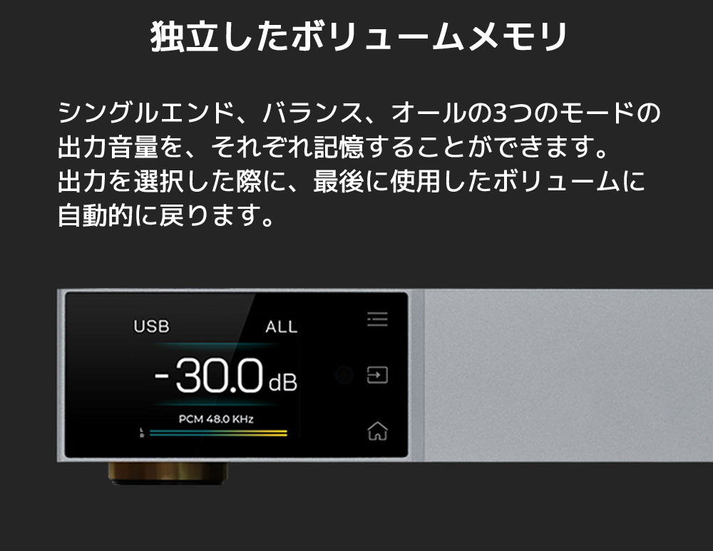 独立したボリュームメモリ D70 Pro SABREは、シングルエンド、バランス、オールモードの出力音量をそれぞれ記憶することができます。 出力が選択した際に、最後に使用したボリュームに自動的に戻ります。