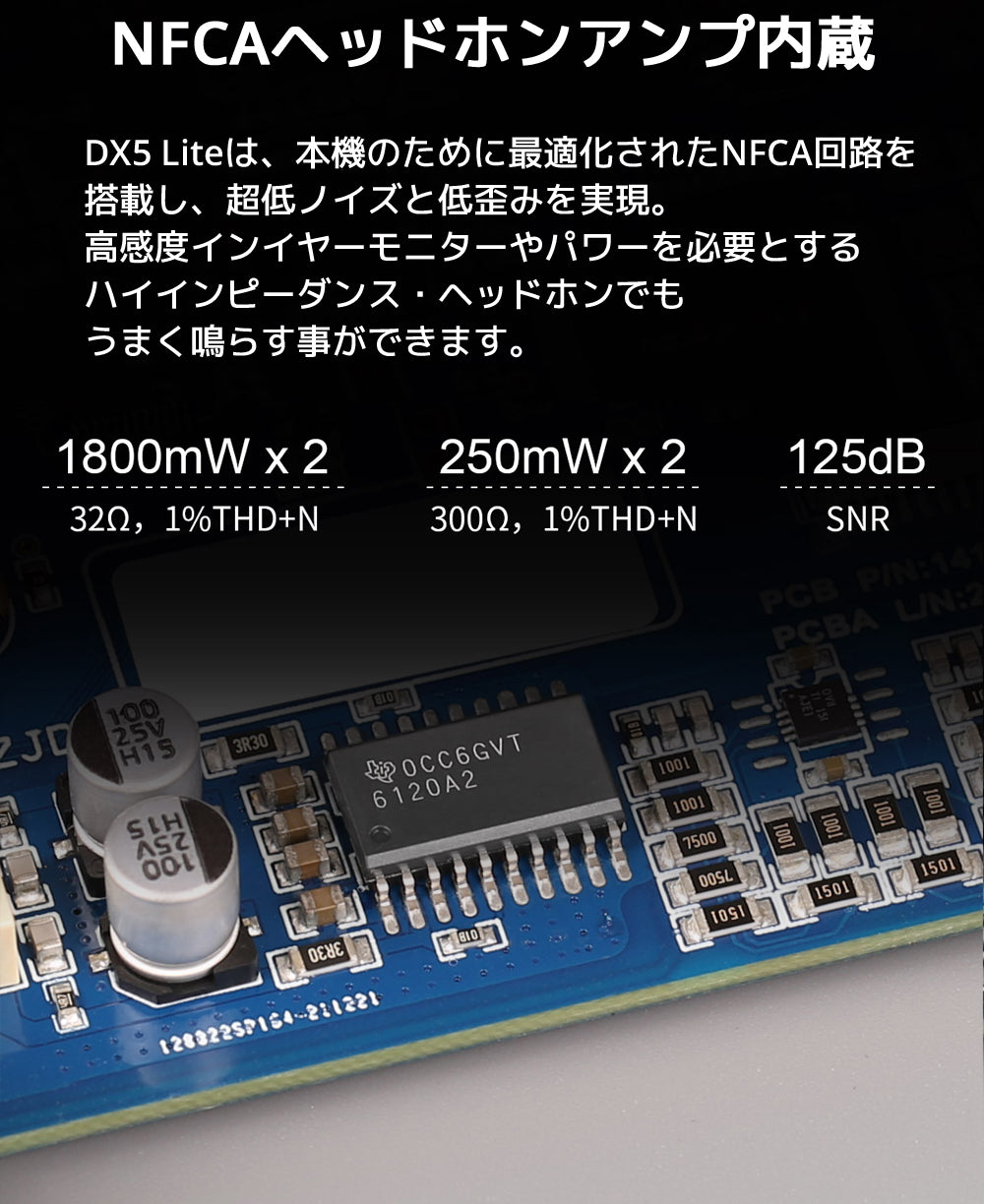 NFCAヘッドホンアンプ内蔵 DX5 Liteは、本機のために最適化されたNFCA回路を搭載し、超低ノイズと低歪みを実現。 高感度インイヤーモニターやパワーを必要とするハイインピーダンス・ヘッドホンでもうまく鳴らす事ができます。