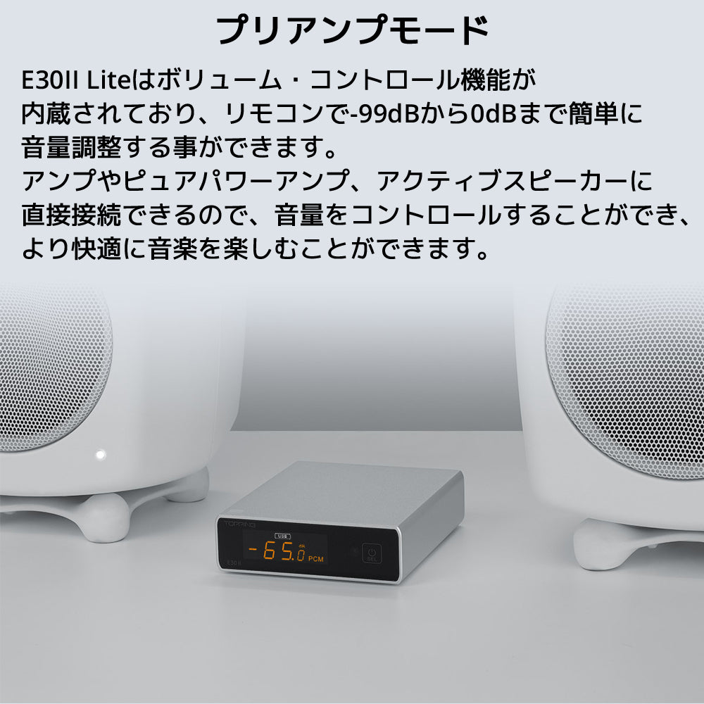 プリアンプモード E30II Liteはボリューム・コントロール機能が内蔵されており、リモコンで-99dBから0dBまで簡単に音量調整する事ができます。 アンプやピュアパワーアンプ、アクティブスピーカーに直接接続できるので、 音量をコントロールすることができ、より快適に音楽を楽しむことができます。
