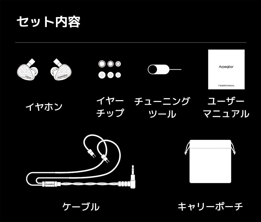 セット内容
イヤホン本体
イヤーチップ
チューニングツール
ユーザーマニュアル
ケーブル
キャリーポーチ