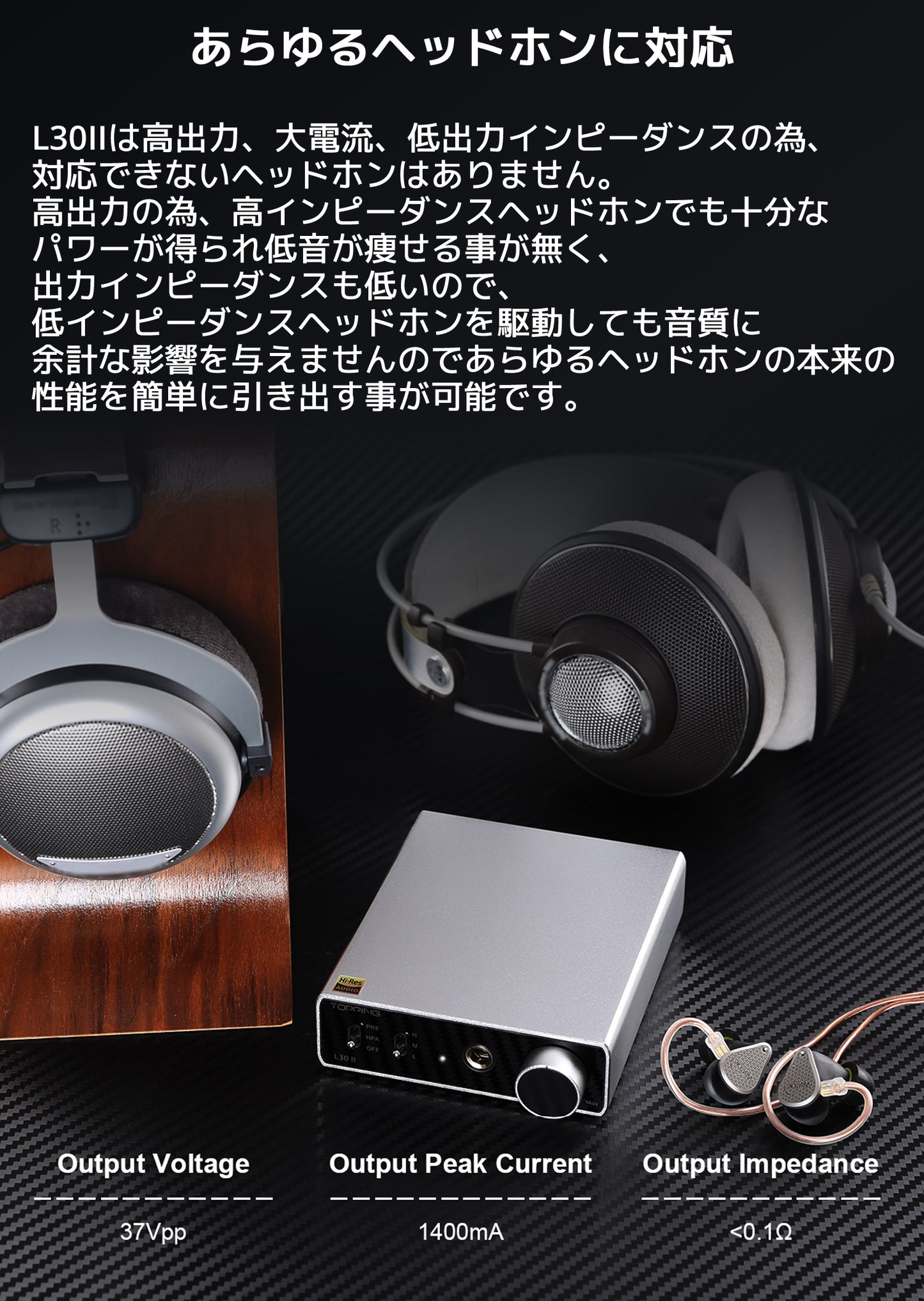 あらゆるヘッドホンに対応 L30IIは高出力、大電流、低出力インピーダンスの為、対応できないヘッドホンはありません。 高出力の為、高インピーダンスヘッドホンでも十分なパワーが得られ低音が痩せる事が無く、 出力インピーダンスも低いので、低インピーダンスヘッドホンを駆動しても音質に 余計な影響を与えませんのであらゆるヘッドホンの本来の性能を簡単に引き出す事が可能です。