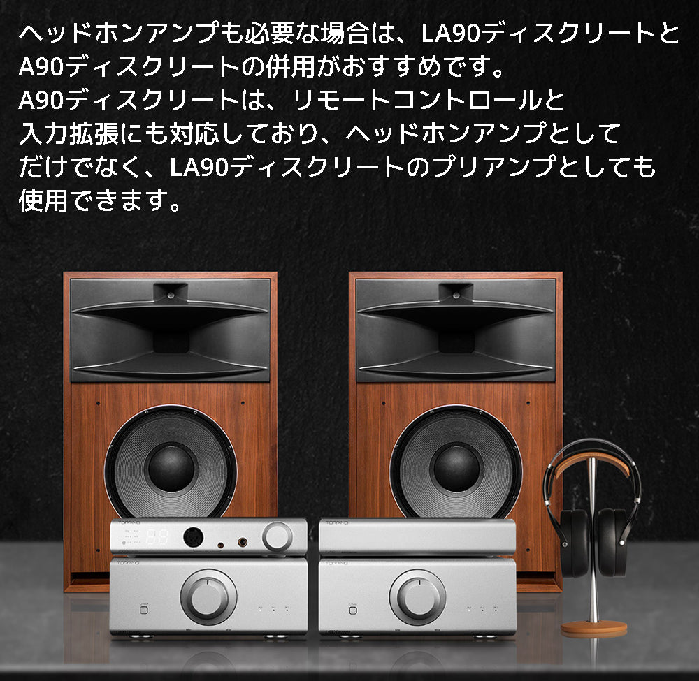ヘッドホンアンプも必要な場合は、LA90ディスクリートと A90ディスクリートの併用がおすすめです。 A90ディスクリートは、リモートコントロールと入力拡張にも対応しており、 ヘッドホンアンプとしてだけでなく、LA90ディスクリートのプリアンプとしても使用できます。