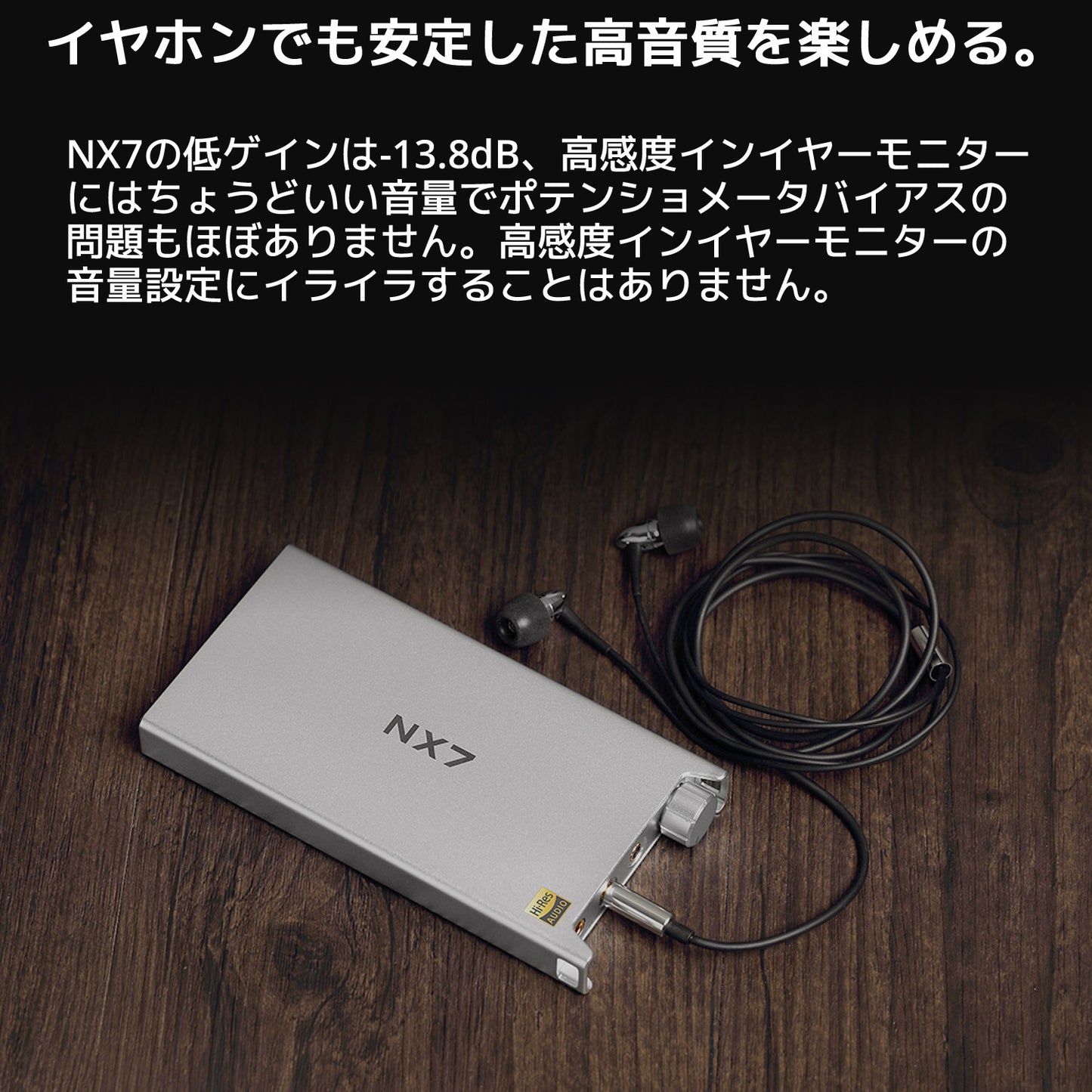 イヤホンでも安定した高音質を楽しめる。 NX7の低ゲインは-13.8dB、高感度インイヤーモニターにはちょうどいい音量でポテンショメータバイアスの問題もほぼありません。 高感度インイヤーモニターの音量設定にイライラすることはありません。