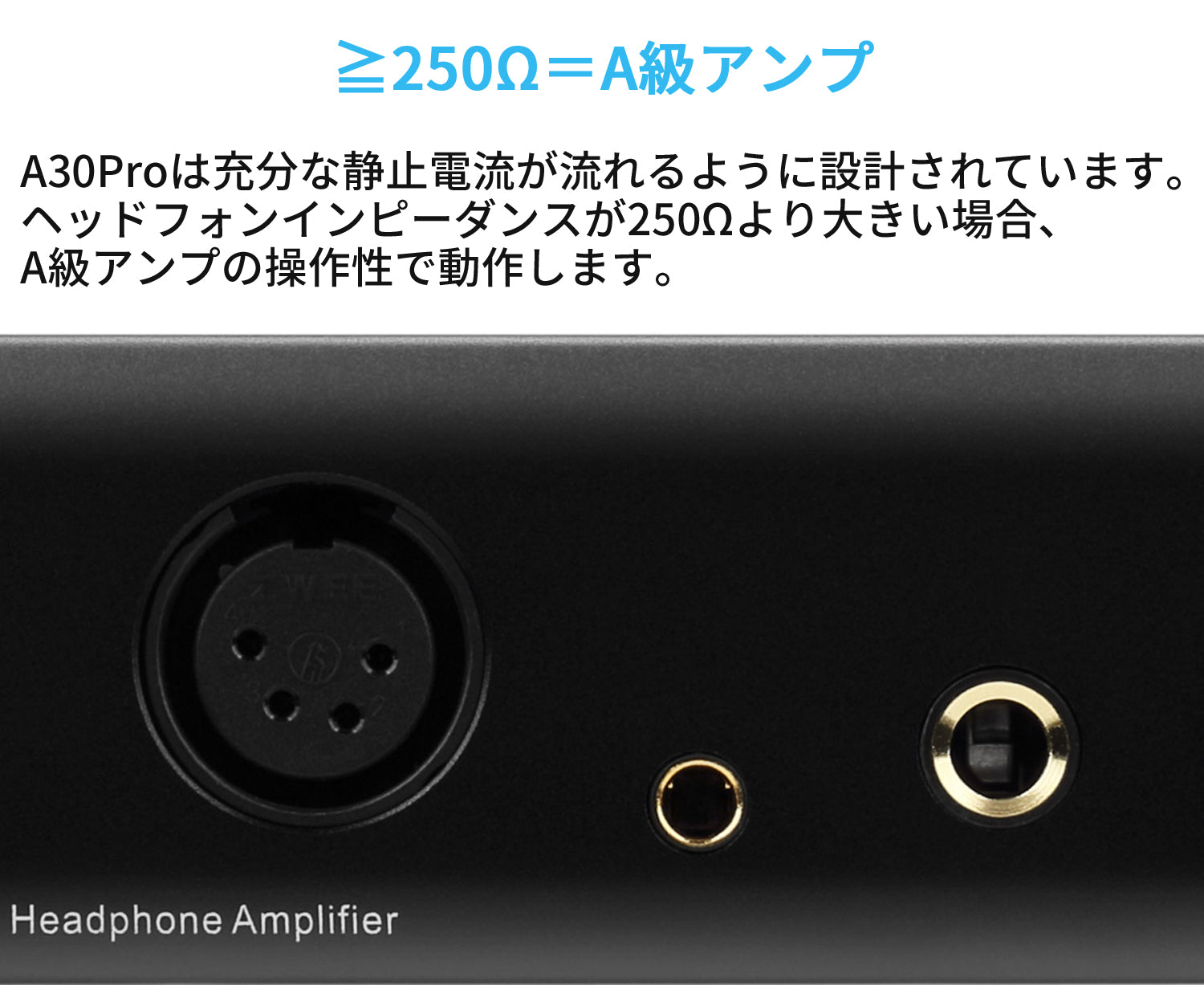 ≧250Ω＝A級アンプ A30Proは充分な静止電流が流れるように設計されています。 ヘッドフォンインピーダンスが250Ωより大きい場合、A級アンプの操作性で動作します。