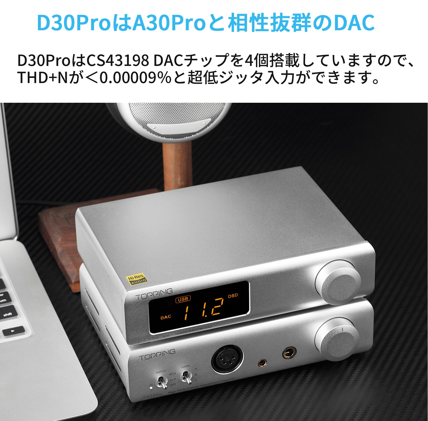 D30ProはA30Proと相性抜群のDAC D30ProはCS43198 DACチップを4個搭載していますので、THD+Nが＜0.00009％と超低ジッタ入力ができます。