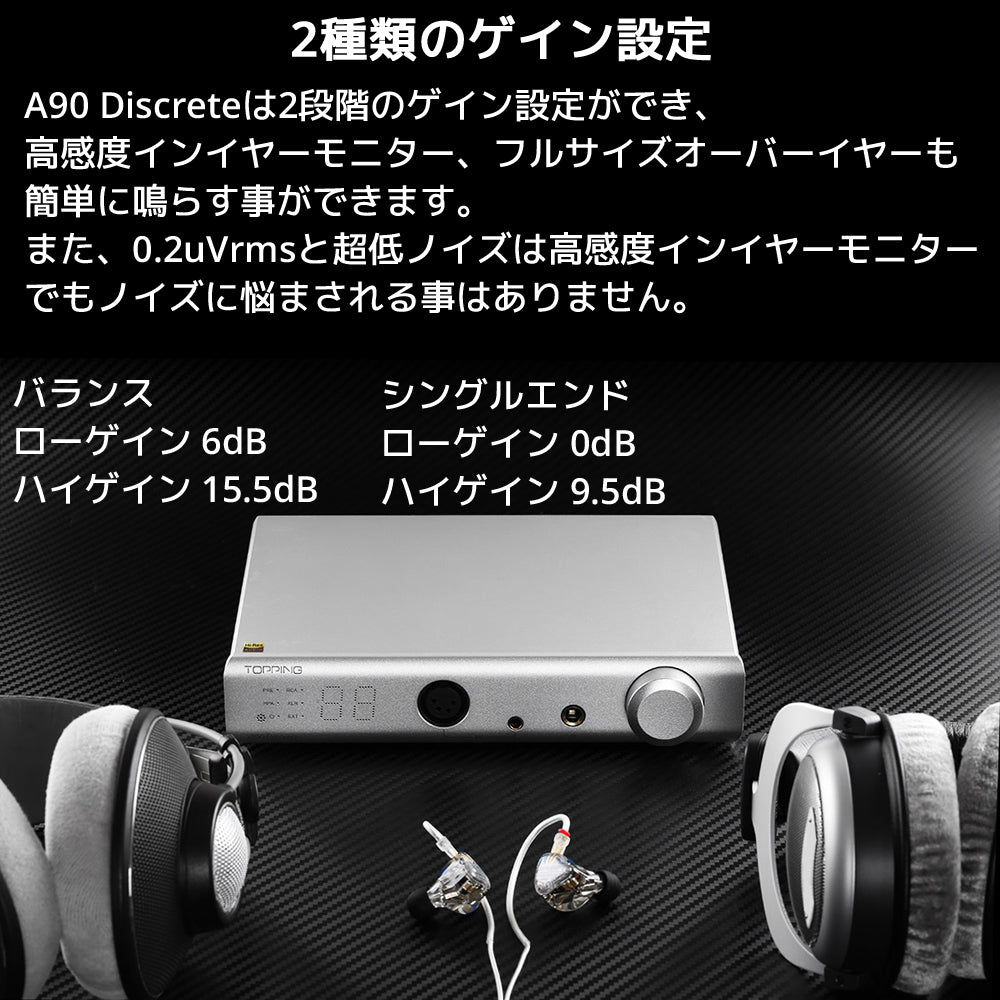 2種類のゲイン設定 A90 Discreteは2段階のゲイン設定ができ、高感度インイヤーモニター、フルサイズオーバーイヤーも簡単に鳴らす事ができます。 また、0.2uVrmsと超低ノイズは高感度インイヤーモニターでもノイズに悩まされる事はありません。 バランス / ローゲイン 6dB ハイゲイン 15.5dB シングルエンド / ローゲイン 0dB ハイゲイン 9.5dB