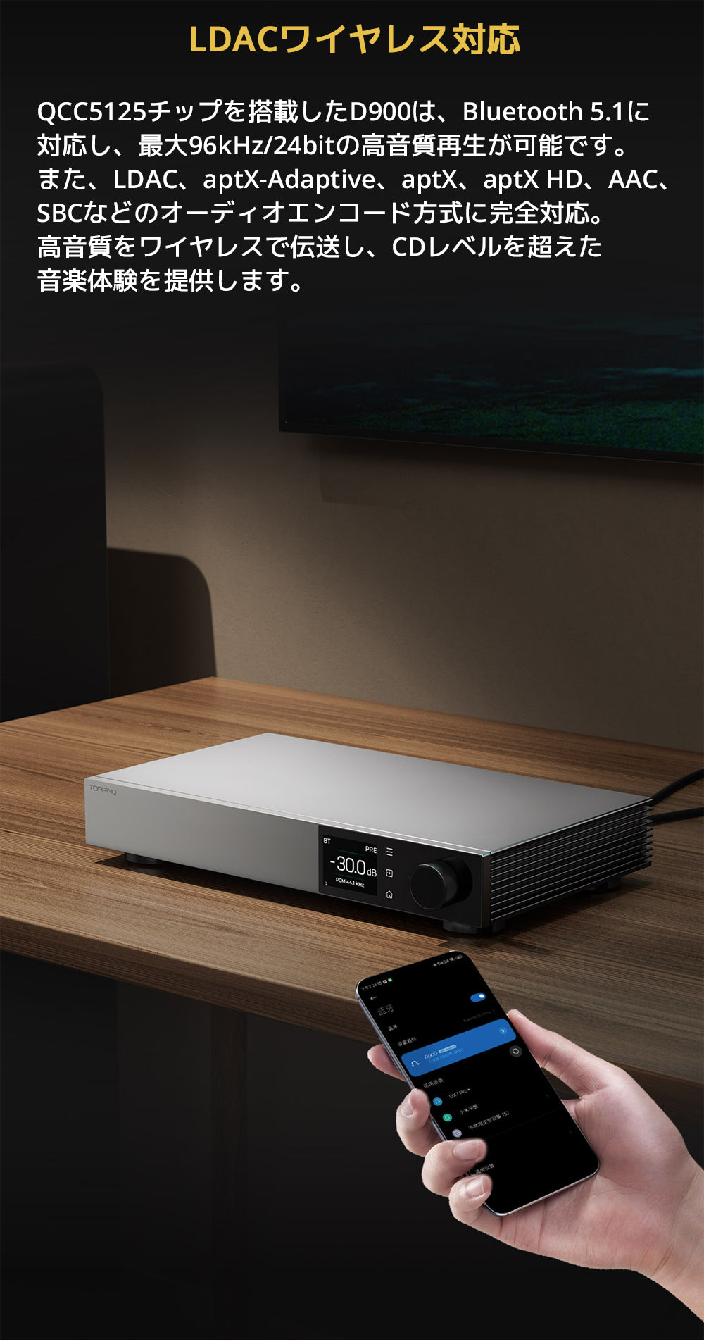 LDACワイヤレス対応
QCC5125チップを搭載したD900は、Bluetooth 5.1に対応し、最大96kHz/24bitの高音質再生が可能です。
また、LDAC、aptX-Adaptive、aptX、aptX HD、AAC、SBCなどのオーディオエンコード方式に完全対応。
高音質をワイヤレスで伝送し、CDレベルを超えた音楽体験を提供します。