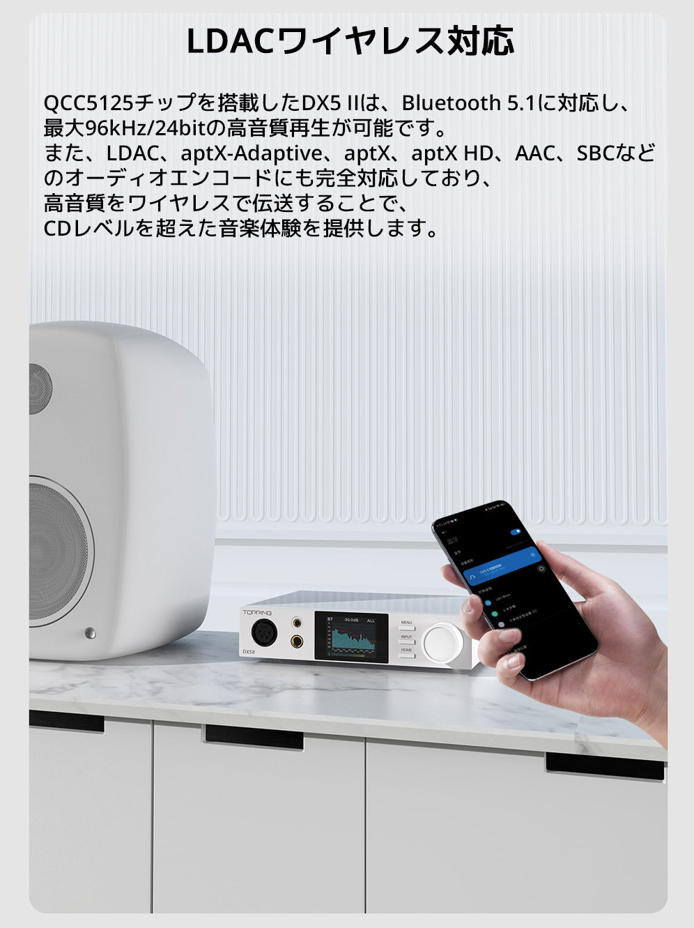 LDACワイヤレス対応
QCC5125チップを搭載したDX5 IIは、Bluetooth 5.1に対応し、最大96kHz/24bitの高音質再生が可能です。
また、LDAC、aptX-Adaptive、aptX、aptX HD、AAC、SBCなどのオーディオエンコードにも完全対応しており、
高音質をワイヤレスで伝送することで、CDレベルを超えた音楽体験を提供します。