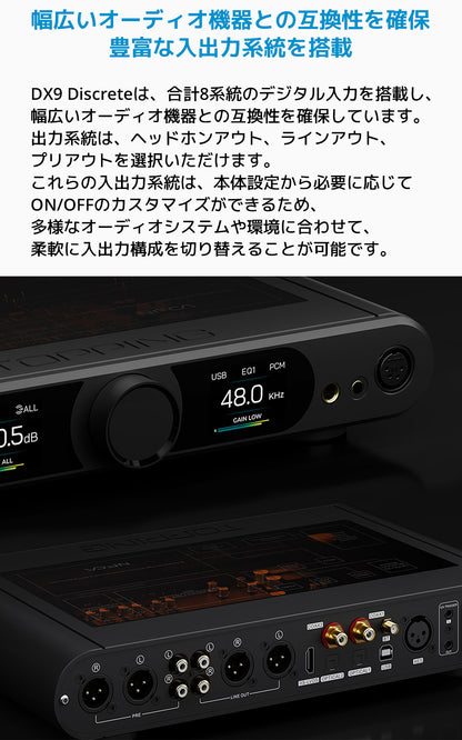 幅広いオーディオ機器との互換性を確保豊富な入出力系統を搭載
DX9 Discreteは、合計8系統のデジタル入力を搭載し、幅広いオーディオ機器との互換性を確保しています。
出力系統は、ヘッドホンアウト、ラインアウト、プリアウトを選択いただけます。
これらの入出力系統は、本体設定から必要に応じてON/OFFのカスタマイズができるため、多様なオーディオシステムや環境に合わせて、柔軟に入出力構成を切り替えることが可能です。
