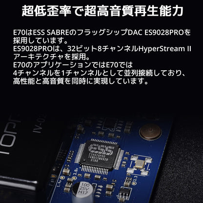 超低歪率で超高音質再生能力 E70はESS SABREのフラッグシップDAC ES9028PROを採用しています。 ES9028PROは、32ビット8チャンネルHyperStream IIアーキテクチャを採用。 E70のアプリケーションではE70では4チャンネルを1チャンネルとして並列接続しており、高性能と高音質を同時に実現しています。