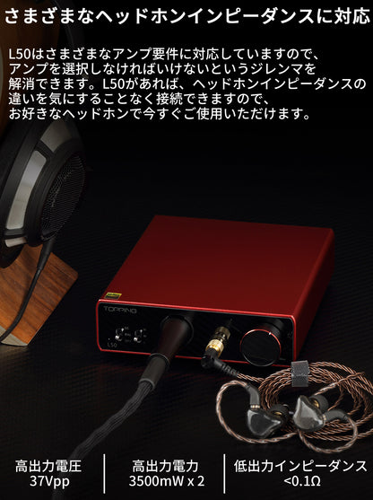さまざまなヘッドホンインピーダンスに対応 L50はさまざまなアンプ要件に対応していますので、アンプを選択しなければいけないというジレンマを解消できます。 L50があれば、ヘッドホンインピーダンスの違いを気にすることなく接続できますので、お好きなヘッドホンで今すぐご使用いただけます。