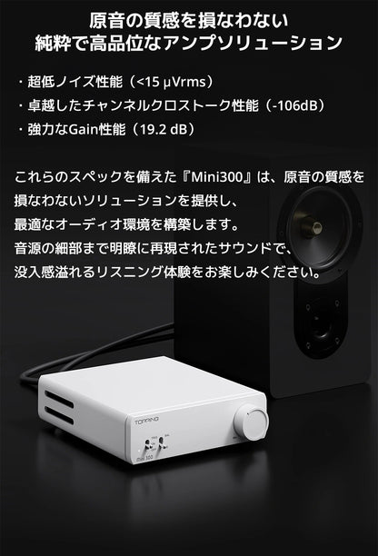原音の質感を損なわない純粋で高品位なアンプソリューション

・超低ノイズ性能（<15 μVrms）

・卓越したチャンネルクロストーク性能（-106dB）

・強力なGain性能（19.2 dB）



これらのスペックを備えた『Mini300』は、原音の質感を損なわないソリューションを提供し、最適なオーディオ環境を構築します。

音源の細部まで明瞭に再現されたサウンドで、没入感溢れるリスニング体験をお楽しみください。
